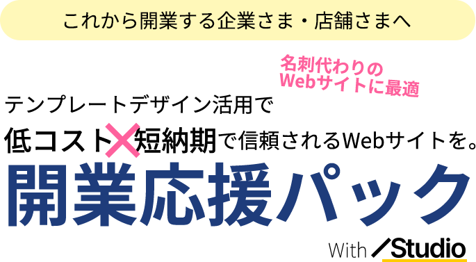 これから開業する企業さま・店舗さまへ　低コスト×短納期で信頼されるWebサイトを。開業応援パックwith/Studio